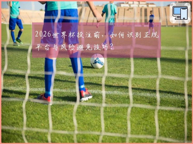 2026世界杯投注前，如何识别正规平台与风险避免技巧？