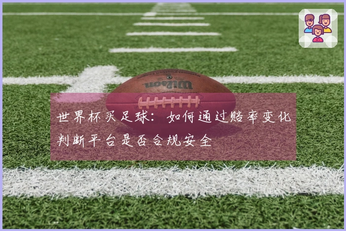 世界杯买足球：如何通过赔率变化判断平台是否合规安全