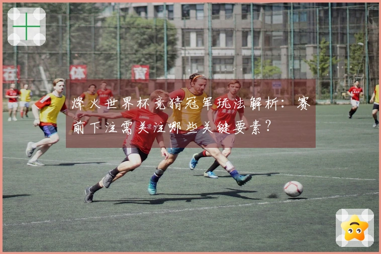 烽火世界杯竞猜冠军玩法解析：赛前下注需关注哪些关键要素？