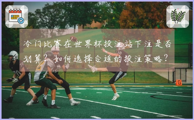 冷门比赛在世界杯投注站下注是否划算？如何选择合适的投注策略？