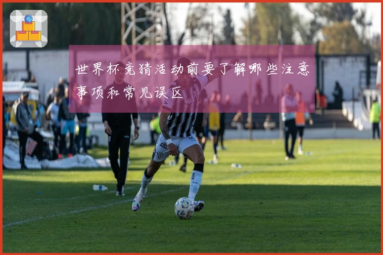 世界杯竞猜活动前要了解哪些注意事项和常见误区