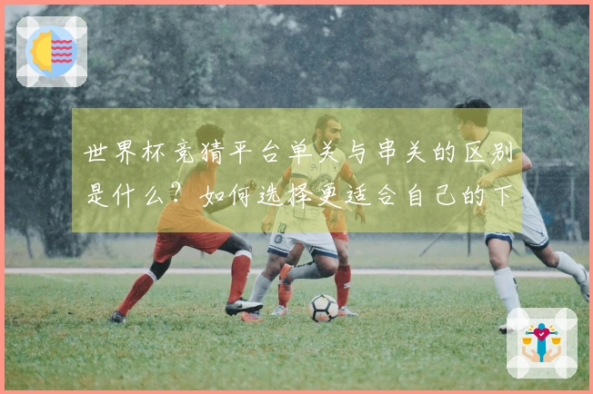 世界杯竞猜平台单关与串关的区别是什么？如何选择更适合自己的下注方式？
