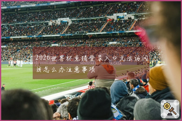 2026世界杯竞猜登录入口无法访问该怎么办注意事项