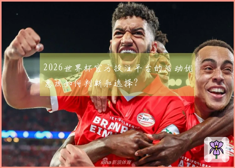 2026世界杯官方投注平台的活动优惠该如何判断和选择？