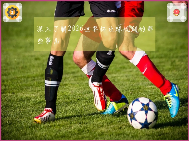 深入了解2026世界杯让球规则的那些事儿