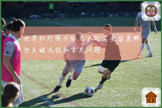 世界杯外围买球开户时需要留意哪些关键流程和常见问题