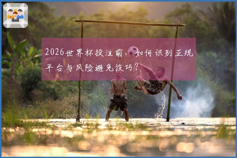 2026世界杯投注前，如何识别正规平台与风险避免技巧？