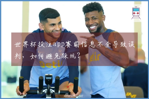 世界杯投注app赛前信息不全导致误判，如何避免踩坑？