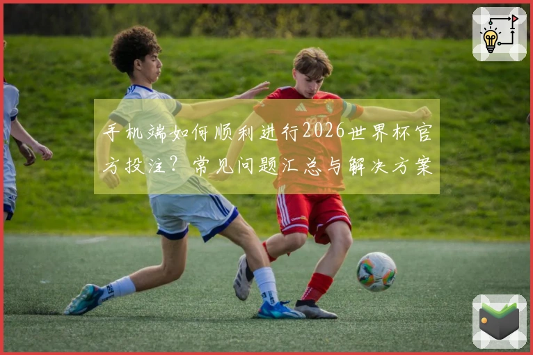手机端如何顺利进行2026世界杯官方投注？常见问题汇总与解决方案