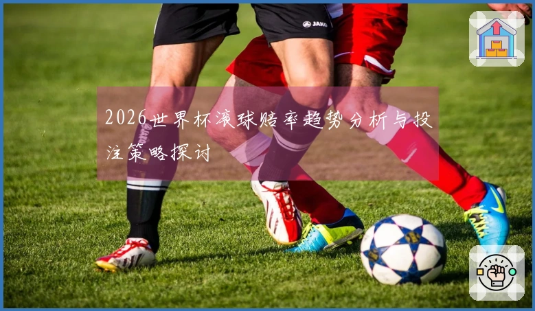 2026世界杯滚球赔率趋势分析与投注策略探讨