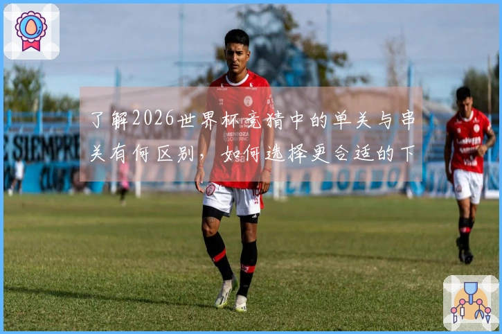 了解2026世界杯竞猜中的单关与串关有何区别，如何选择更合适的下注方式？