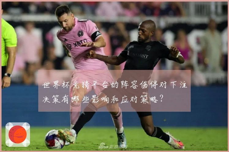 世界杯竞猜平台的阵容伤停对下注决策有哪些影响和应对策略？