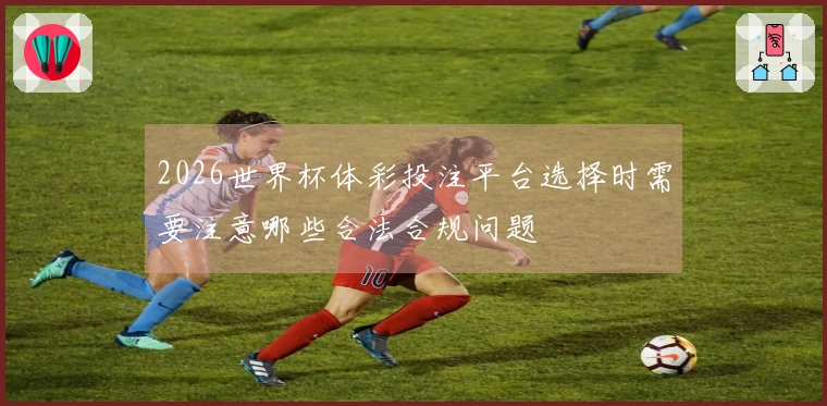 2026世界杯体彩投注平台选择时需要注意哪些合法合规问题