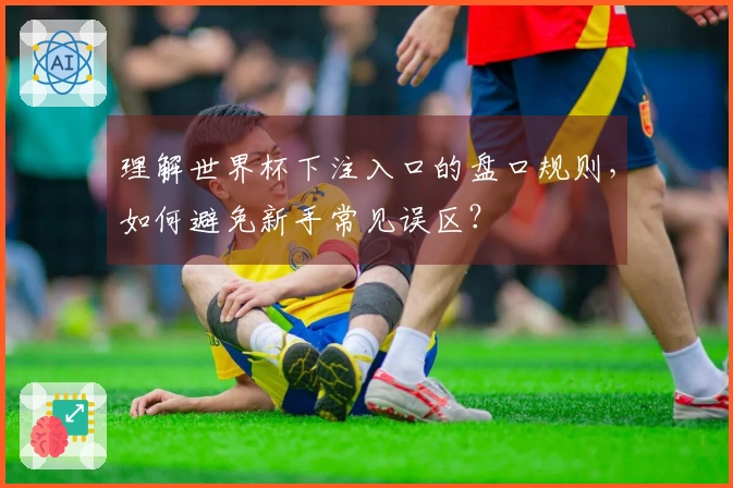 理解世界杯下注入口的盘口规则，如何避免新手常见误区？