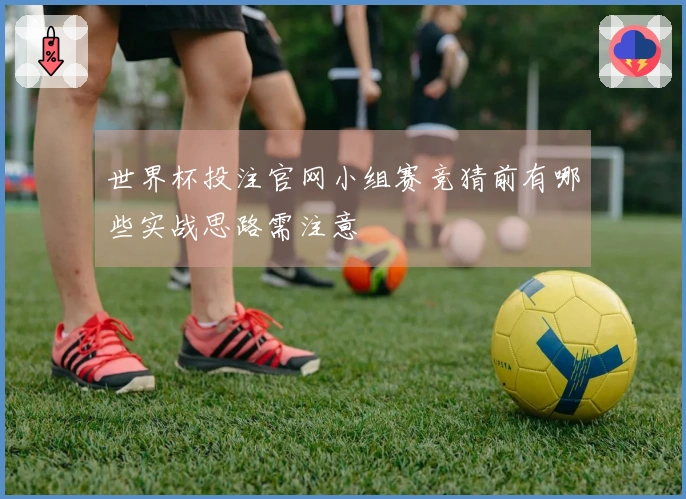 世界杯投注官网小组赛竞猜前有哪些实战思路需注意