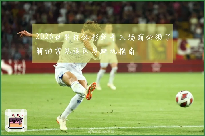 2026世界杯体彩新手入场前必须了解的常见误区与避坑指南