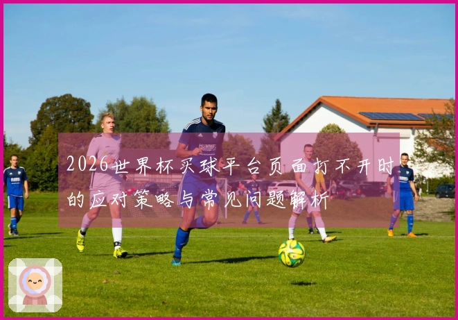 2026世界杯买球平台页面打不开时的应对策略与常见问题解析
