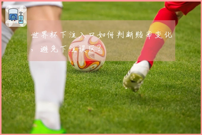 世界杯下注入口如何判断赔率变化，避免下注误区？