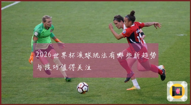 2026世界杯滚球玩法有哪些新趋势与技巧值得关注