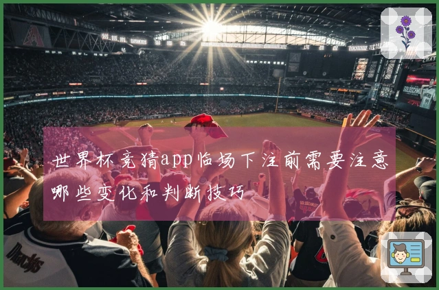 世界杯竞猜app临场下注前需要注意哪些变化和判断技巧