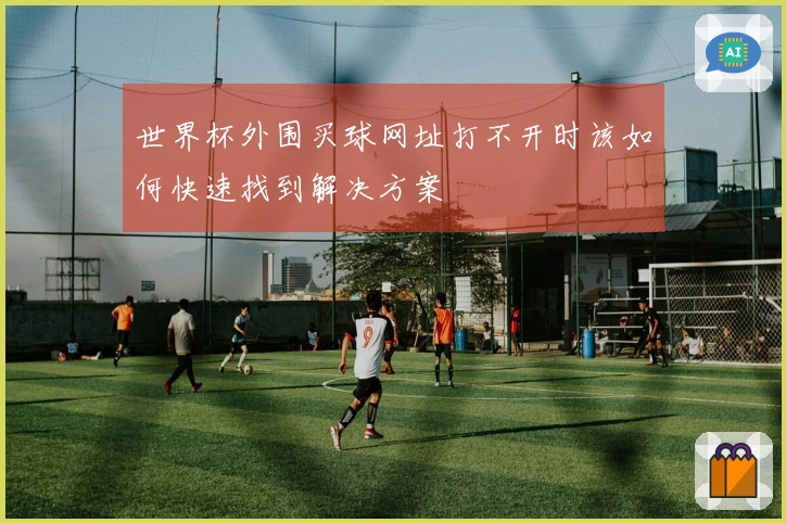 世界杯外围买球网址打不开时该如何快速找到解决方案