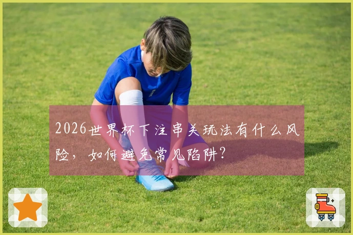 2026世界杯下注串关玩法有什么风险，如何避免常见陷阱？