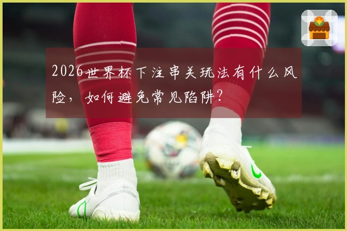 2026世界杯下注串关玩法有什么风险，如何避免常见陷阱？