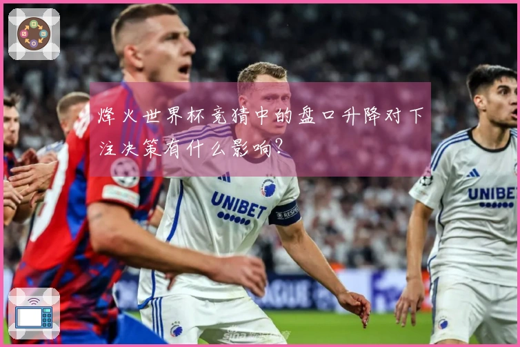 烽火世界杯竞猜中的盘口升降对下注决策有什么影响？