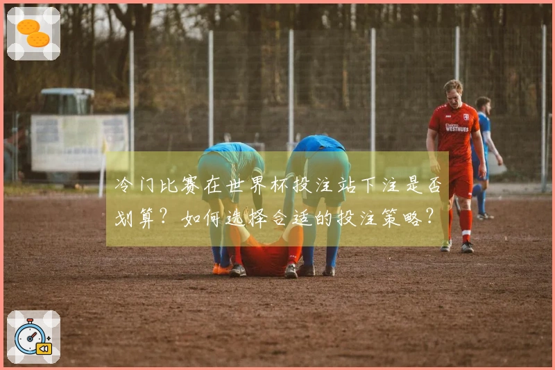 冷门比赛在世界杯投注站下注是否划算？如何选择合适的投注策略？