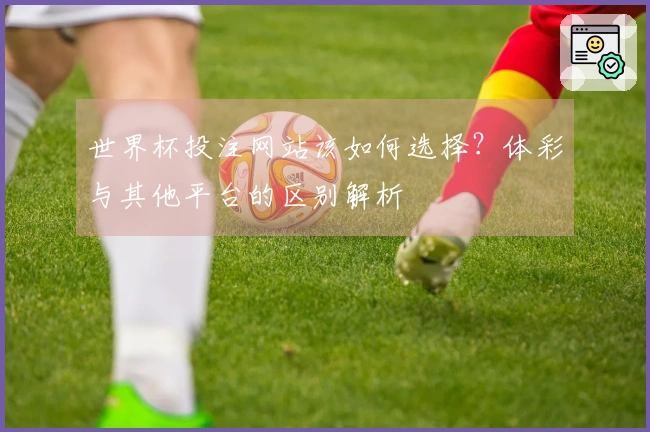 世界杯投注网站该如何选择？体彩与其他平台的区别解析