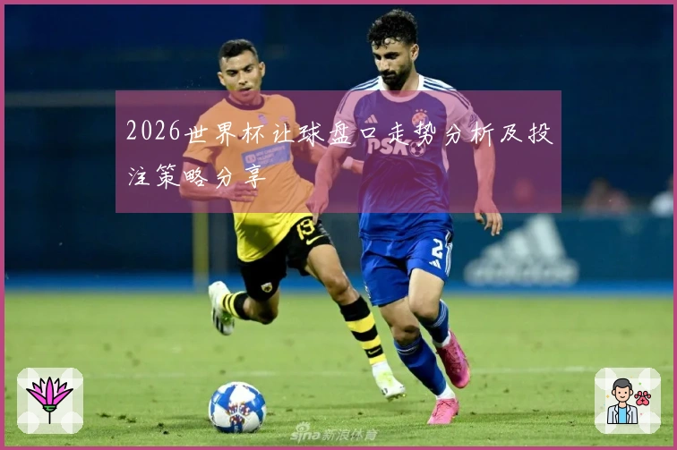 2026世界杯让球盘口走势分析及投注策略分享