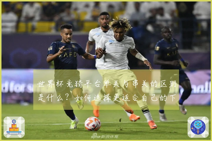 世界杯竞猜平台单关与串关的区别是什么？如何选择更适合自己的下注方式？