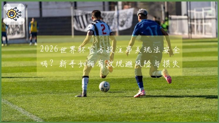 2026世界杯官方投注串关玩法安全吗？新手如何有效规避风险与损失