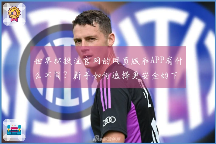 世界杯投注官网的网页版和APP有什么不同？新手如何选择更安全的下注方式？