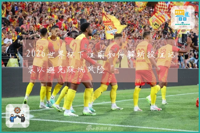 2026世界杯下注前如何解析投注记录以避免踩坑风险