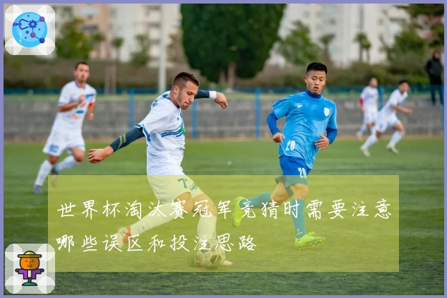 世界杯淘汰赛冠军竞猜时需要注意哪些误区和投注思路