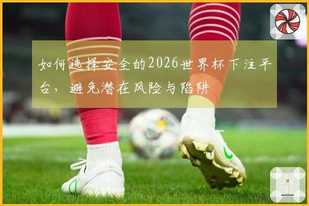 如何选择安全的2026世界杯下注平台，避免潜在风险与陷阱