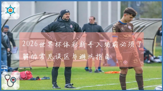 2026世界杯体彩新手入场前必须了解的常见误区与避坑指南