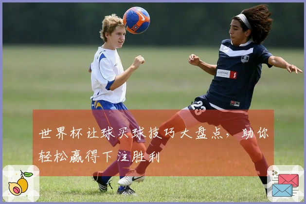 世界杯让球买球技巧大盘点，助你轻松赢得下注胜利