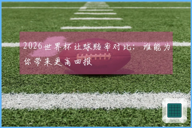 2026世界杯让球赔率对比：谁能为你带来更高回报