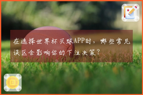 在选择世界杯买球APP时，哪些常见误区会影响你的下注决策？
