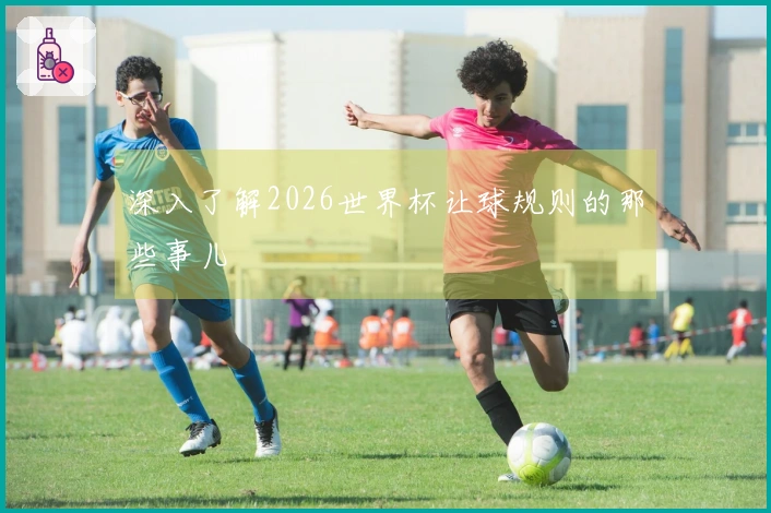 深入了解2026世界杯让球规则的那些事儿
