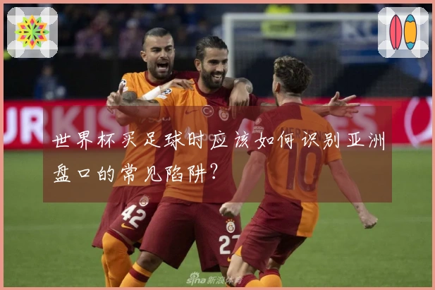世界杯买足球时应该如何识别亚洲盘口的常见陷阱？