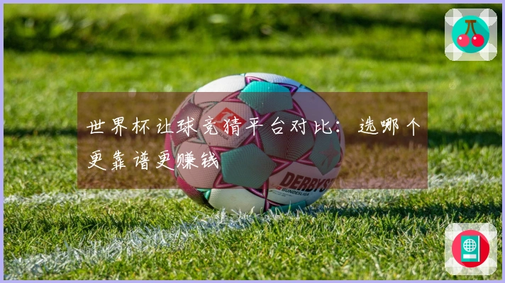 世界杯让球竞猜平台对比：选哪个更靠谱更赚钱