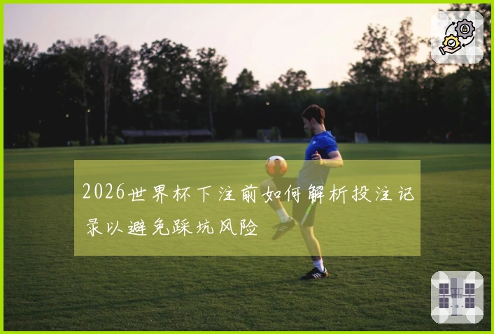 2026世界杯下注前如何解析投注记录以避免踩坑风险