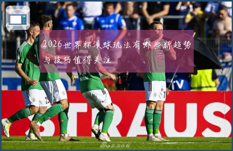 2026世界杯滚球玩法有哪些新趋势与技巧值得关注