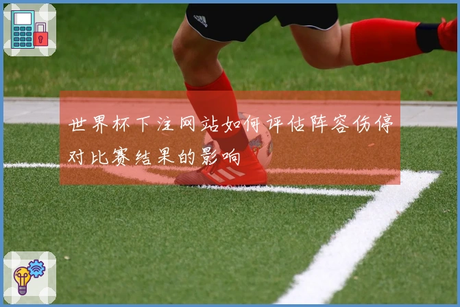 世界杯下注网站如何评估阵容伤停对比赛结果的影响