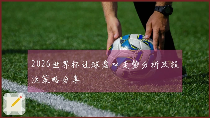 2026世界杯让球盘口走势分析及投注策略分享
