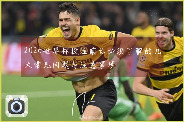 2026世界杯投注前你必须了解的几大常见问题与注意事项