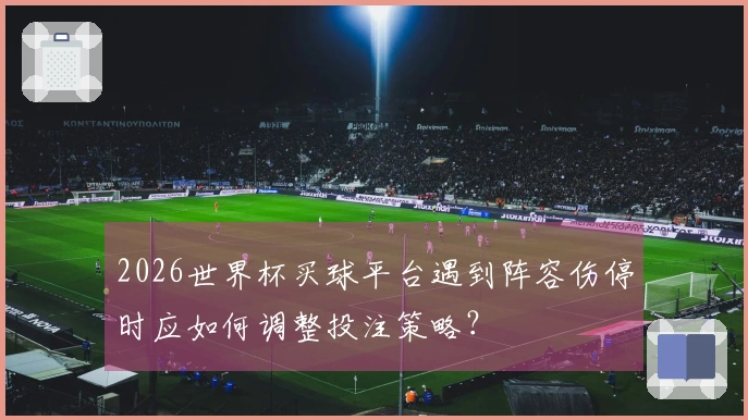 2026世界杯买球平台遇到阵容伤停时应如何调整投注策略？